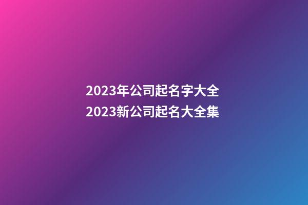 2023年公司起名字大全 2023新公司起名大全集-第1張-公司起名-玄機(jī)派